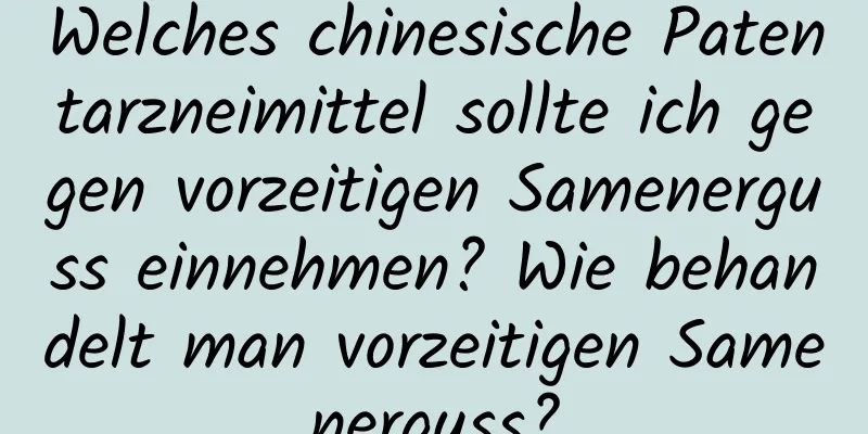 Welches chinesische Patentarzneimittel sollte ich gegen vorzeitigen Samenerguss einnehmen? Wie behandelt man vorzeitigen Samenerguss?