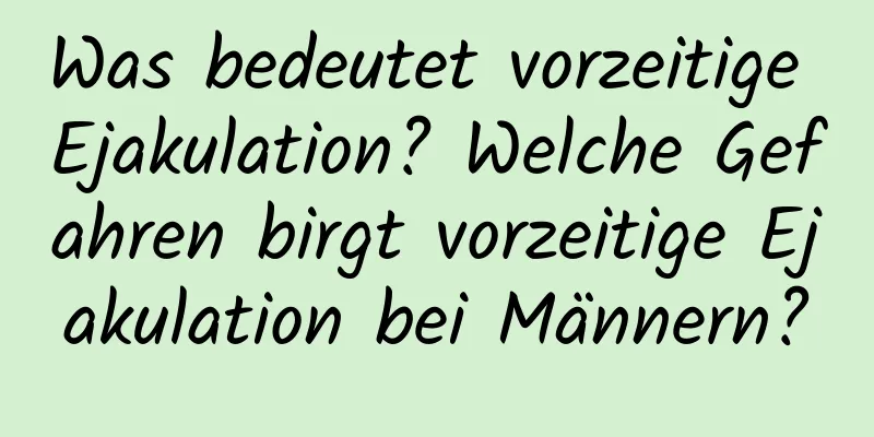 Was bedeutet vorzeitige Ejakulation? Welche Gefahren birgt vorzeitige Ejakulation bei Männern?