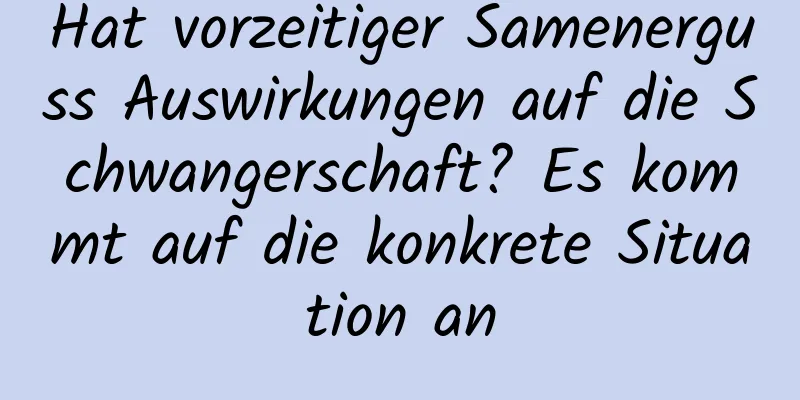 Hat vorzeitiger Samenerguss Auswirkungen auf die Schwangerschaft? Es kommt auf die konkrete Situation an