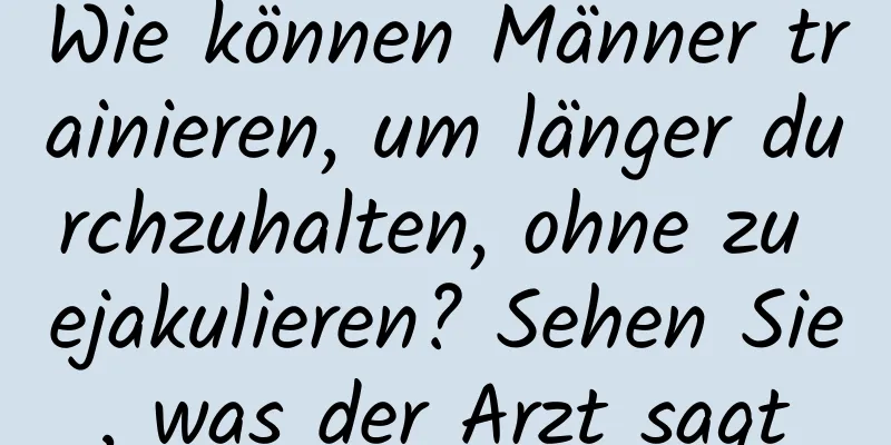 Wie können Männer trainieren, um länger durchzuhalten, ohne zu ejakulieren? Sehen Sie, was der Arzt sagt