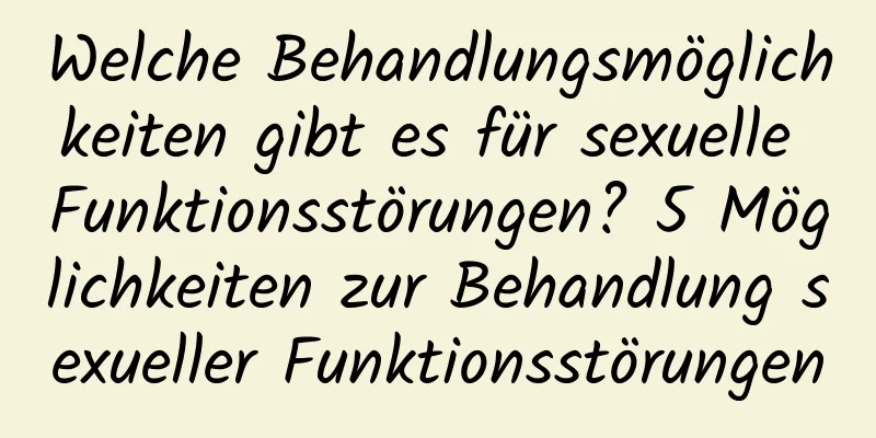 Welche Behandlungsmöglichkeiten gibt es für sexuelle Funktionsstörungen? 5 Möglichkeiten zur Behandlung sexueller Funktionsstörungen