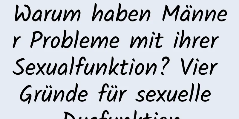 Warum haben Männer Probleme mit ihrer Sexualfunktion? Vier Gründe für sexuelle Dysfunktion