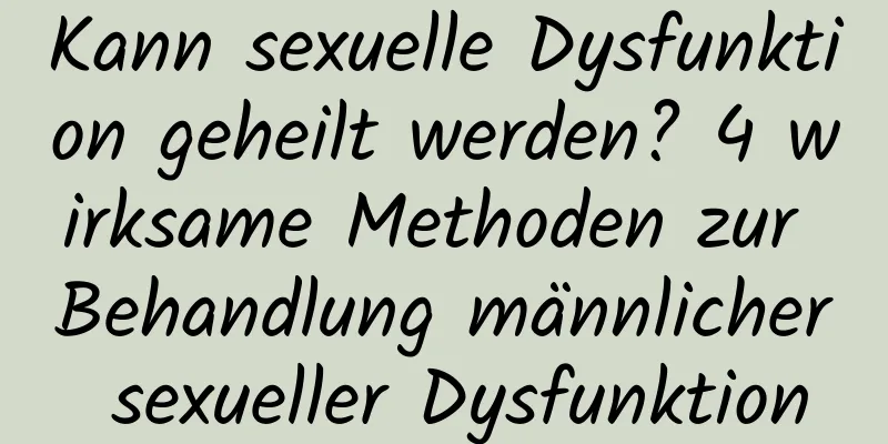 Kann sexuelle Dysfunktion geheilt werden? 4 wirksame Methoden zur Behandlung männlicher sexueller Dysfunktion