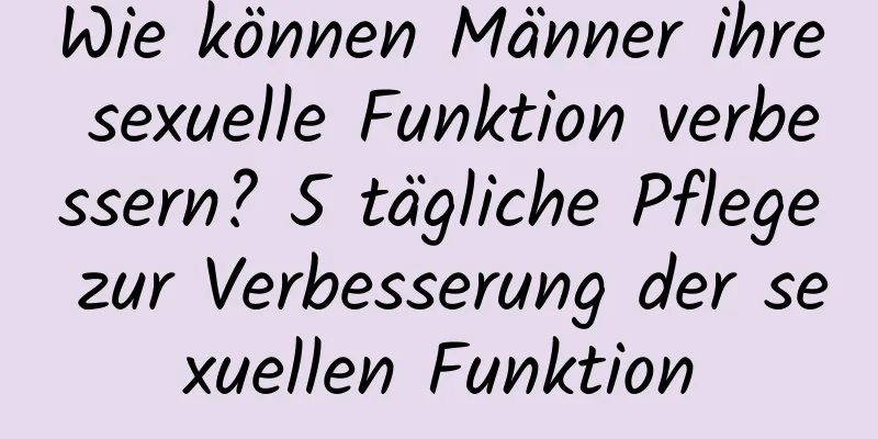 Wie können Männer ihre sexuelle Funktion verbessern? 5 tägliche Pflege zur Verbesserung der sexuellen Funktion