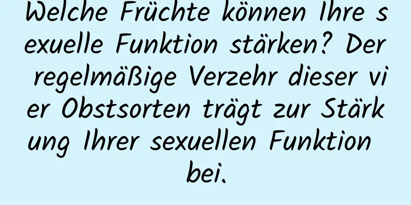 Welche Früchte können Ihre sexuelle Funktion stärken? Der regelmäßige Verzehr dieser vier Obstsorten trägt zur Stärkung Ihrer sexuellen Funktion bei.