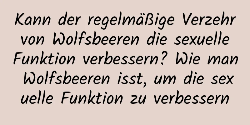 Kann der regelmäßige Verzehr von Wolfsbeeren die sexuelle Funktion verbessern? Wie man Wolfsbeeren isst, um die sexuelle Funktion zu verbessern