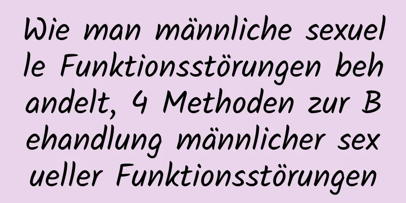 Wie man männliche sexuelle Funktionsstörungen behandelt, 4 Methoden zur Behandlung männlicher sexueller Funktionsstörungen