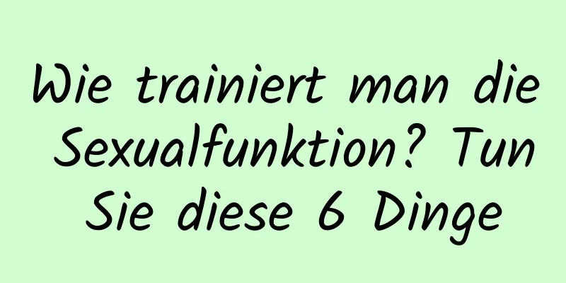 Wie trainiert man die Sexualfunktion? Tun Sie diese 6 Dinge