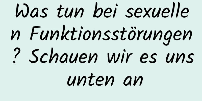 Was tun bei sexuellen Funktionsstörungen? Schauen wir es uns unten an