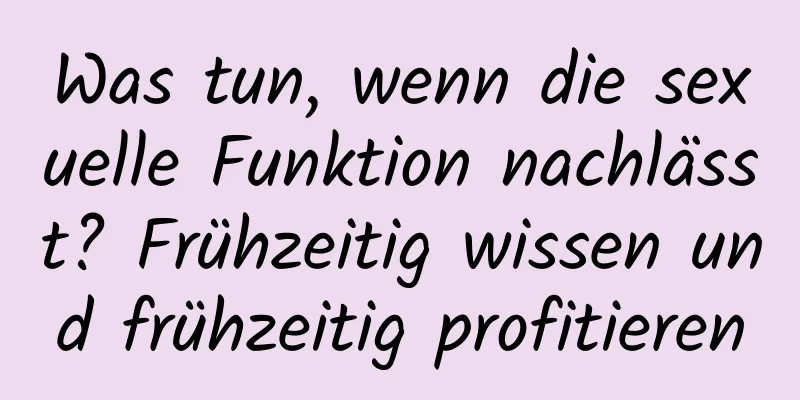 Was tun, wenn die sexuelle Funktion nachlässt? Frühzeitig wissen und frühzeitig profitieren