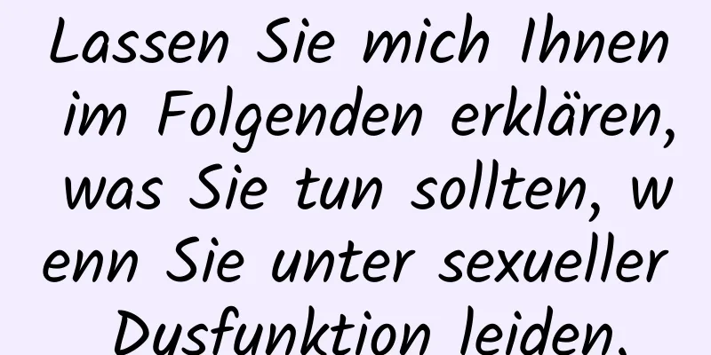 Lassen Sie mich Ihnen im Folgenden erklären, was Sie tun sollten, wenn Sie unter sexueller Dysfunktion leiden.