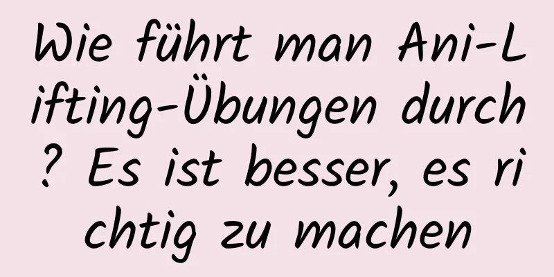 Wie führt man Ani-Lifting-Übungen durch? Es ist besser, es richtig zu machen