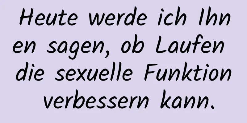 Heute werde ich Ihnen sagen, ob Laufen die sexuelle Funktion verbessern kann.