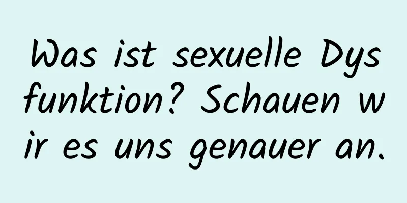 Was ist sexuelle Dysfunktion? Schauen wir es uns genauer an.