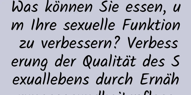 Was können Sie essen, um Ihre sexuelle Funktion zu verbessern? Verbesserung der Qualität des Sexuallebens durch Ernährungsgesundheitspflege