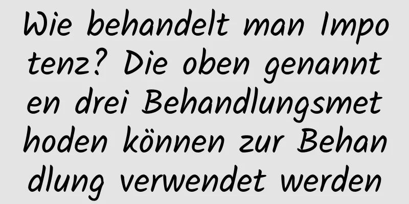 Wie behandelt man Impotenz? Die oben genannten drei Behandlungsmethoden können zur Behandlung verwendet werden