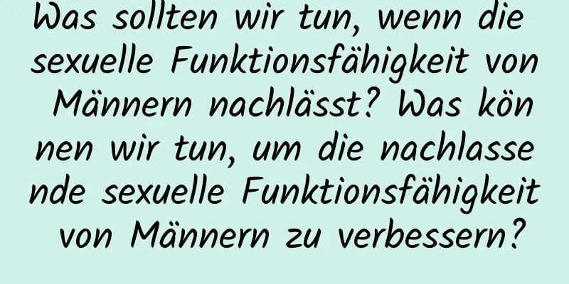 Was sollten wir tun, wenn die sexuelle Funktionsfähigkeit von Männern nachlässt? Was können wir tun, um die nachlassende sexuelle Funktionsfähigkeit von Männern zu verbessern?