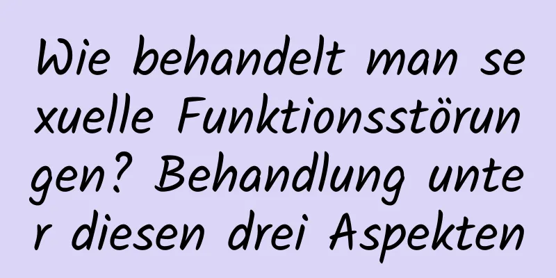 Wie behandelt man sexuelle Funktionsstörungen? Behandlung unter diesen drei Aspekten