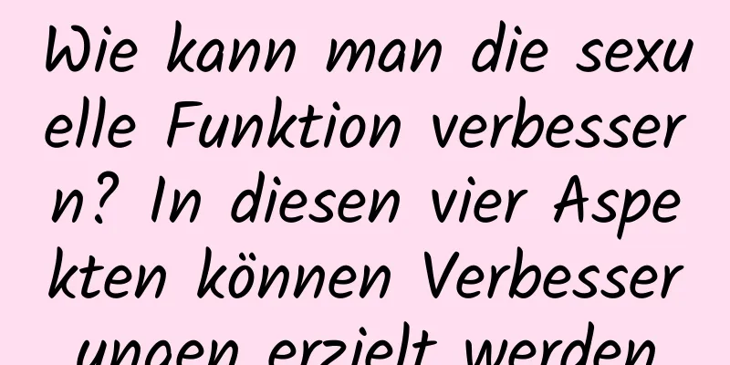 Wie kann man die sexuelle Funktion verbessern? In diesen vier Aspekten können Verbesserungen erzielt werden