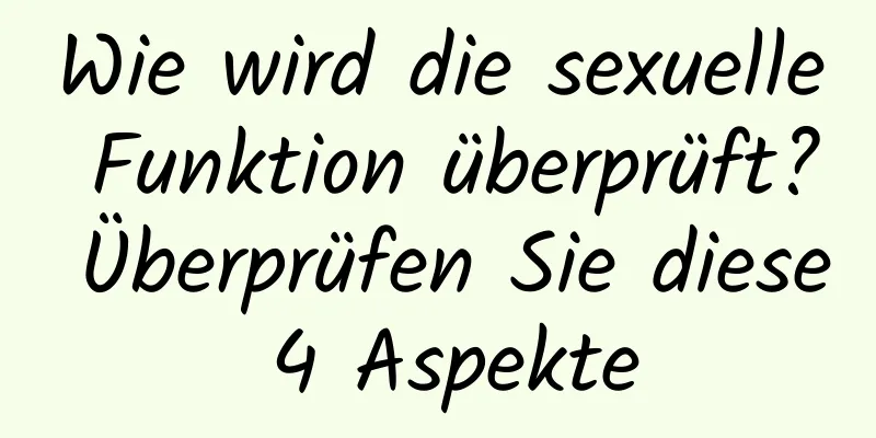 Wie wird die sexuelle Funktion überprüft? Überprüfen Sie diese 4 Aspekte