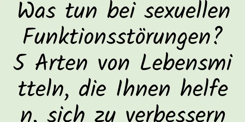 Was tun bei sexuellen Funktionsstörungen? 5 Arten von Lebensmitteln, die Ihnen helfen, sich zu verbessern