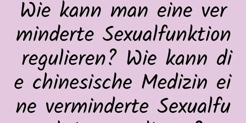 Wie kann man eine verminderte Sexualfunktion regulieren? Wie kann die chinesische Medizin eine verminderte Sexualfunktion regulieren?