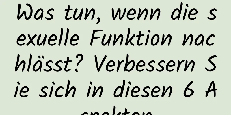 Was tun, wenn die sexuelle Funktion nachlässt? Verbessern Sie sich in diesen 6 Aspekten