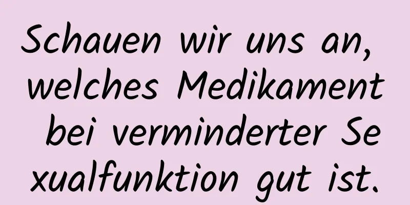 Schauen wir uns an, welches Medikament bei verminderter Sexualfunktion gut ist.