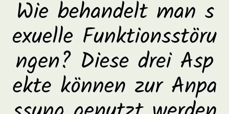 Wie behandelt man sexuelle Funktionsstörungen? Diese drei Aspekte können zur Anpassung genutzt werden