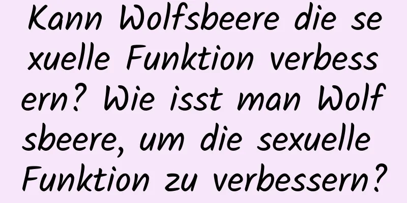 Kann Wolfsbeere die sexuelle Funktion verbessern? Wie isst man Wolfsbeere, um die sexuelle Funktion zu verbessern?