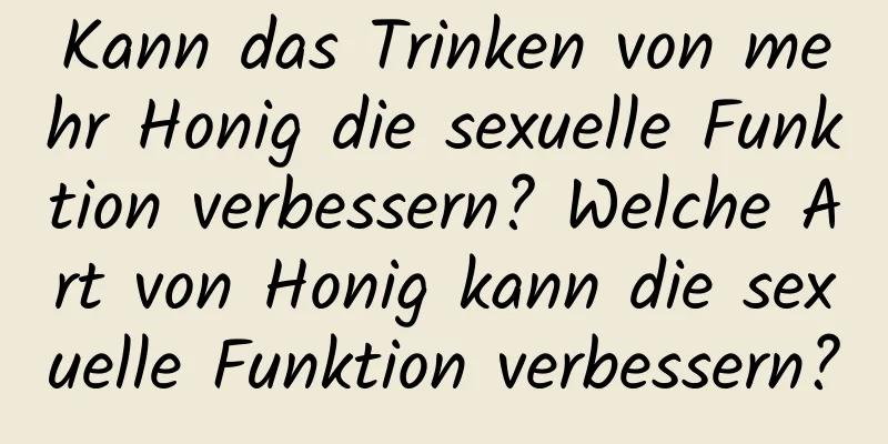 Kann das Trinken von mehr Honig die sexuelle Funktion verbessern? Welche Art von Honig kann die sexuelle Funktion verbessern?