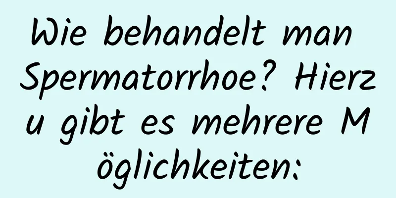 Wie behandelt man Spermatorrhoe? Hierzu gibt es mehrere Möglichkeiten: