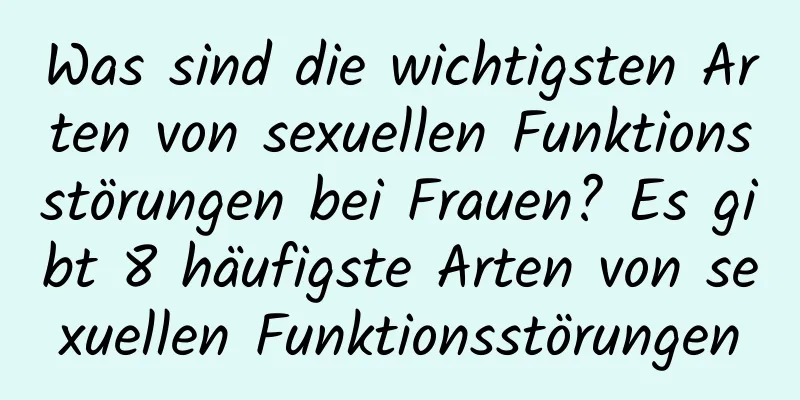 Was sind die wichtigsten Arten von sexuellen Funktionsstörungen bei Frauen? Es gibt 8 häufigste Arten von sexuellen Funktionsstörungen