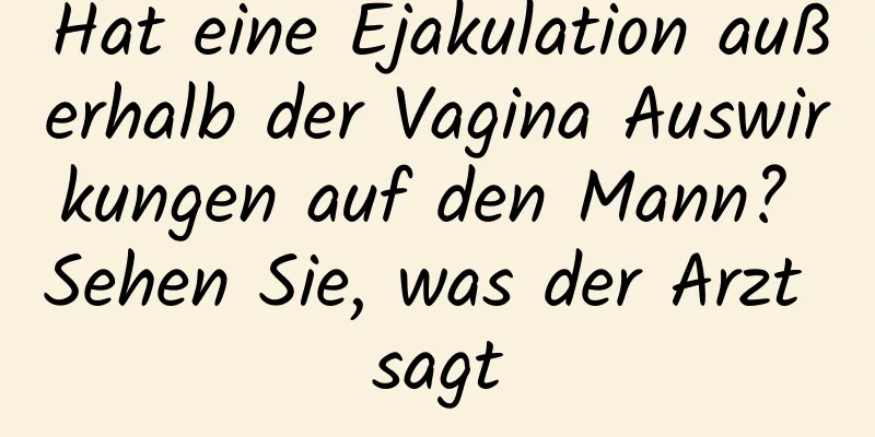 Hat eine Ejakulation außerhalb der Vagina Auswirkungen auf den Mann? Sehen Sie, was der Arzt sagt