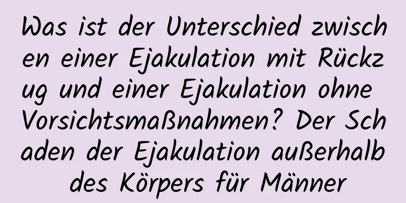 Was ist der Unterschied zwischen einer Ejakulation mit Rückzug und einer Ejakulation ohne Vorsichtsmaßnahmen? Der Schaden der Ejakulation außerhalb des Körpers für Männer