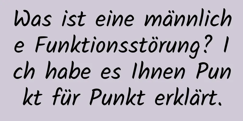 Was ist eine männliche Funktionsstörung? Ich habe es Ihnen Punkt für Punkt erklärt.