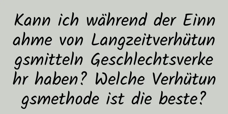 Kann ich während der Einnahme von Langzeitverhütungsmitteln Geschlechtsverkehr haben? Welche Verhütungsmethode ist die beste?