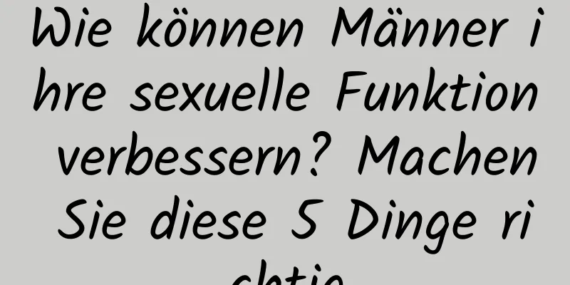 Wie können Männer ihre sexuelle Funktion verbessern? Machen Sie diese 5 Dinge richtig