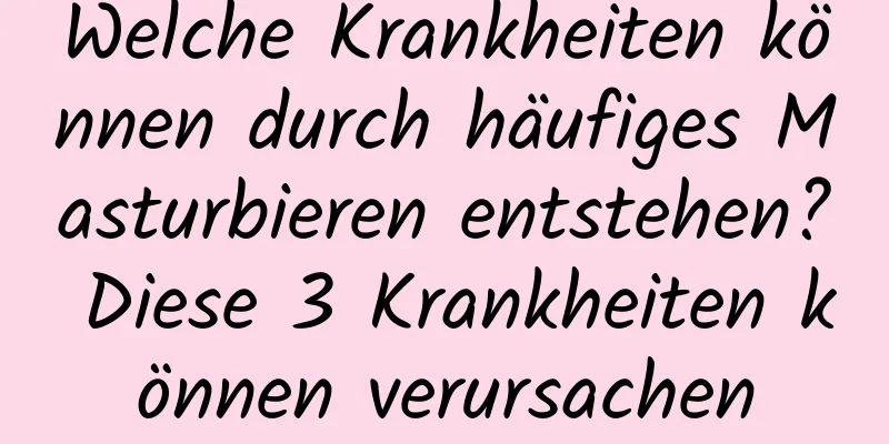 Welche Krankheiten können durch häufiges Masturbieren entstehen? Diese 3 Krankheiten können verursachen