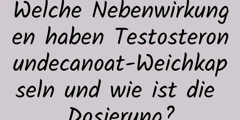 Welche Nebenwirkungen haben Testosteronundecanoat-Weichkapseln und wie ist die Dosierung?