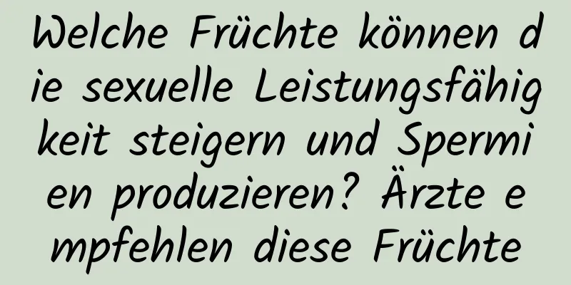 Welche Früchte können die sexuelle Leistungsfähigkeit steigern und Spermien produzieren? Ärzte empfehlen diese Früchte