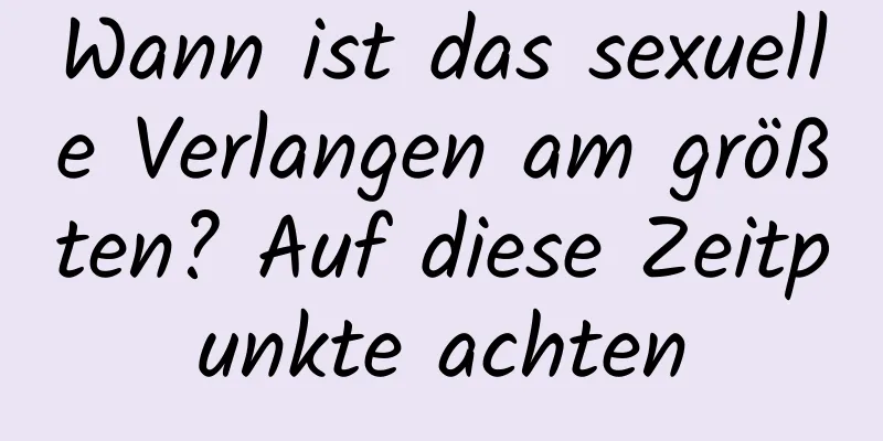 Wann ist das sexuelle Verlangen am größten? Auf diese Zeitpunkte achten