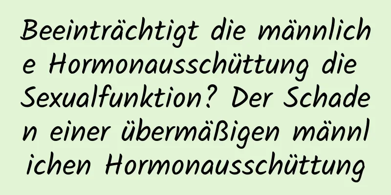 Beeinträchtigt die männliche Hormonausschüttung die Sexualfunktion? Der Schaden einer übermäßigen männlichen Hormonausschüttung