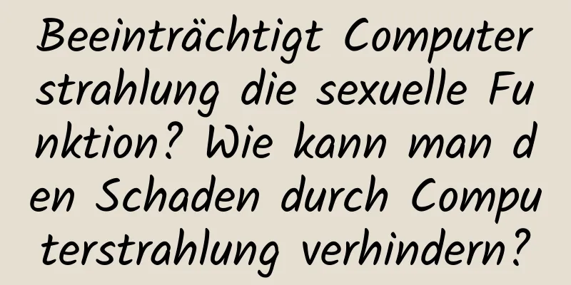 Beeinträchtigt Computerstrahlung die sexuelle Funktion? Wie kann man den Schaden durch Computerstrahlung verhindern?