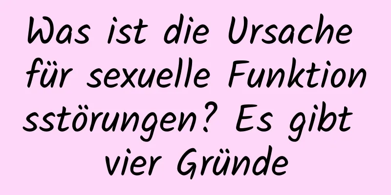 Was ist die Ursache für sexuelle Funktionsstörungen? Es gibt vier Gründe