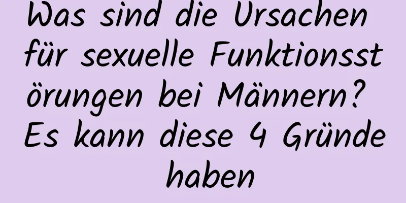 Was sind die Ursachen für sexuelle Funktionsstörungen bei Männern? Es kann diese 4 Gründe haben