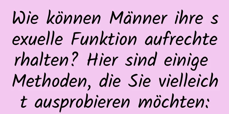 Wie können Männer ihre sexuelle Funktion aufrechterhalten? Hier sind einige Methoden, die Sie vielleicht ausprobieren möchten: