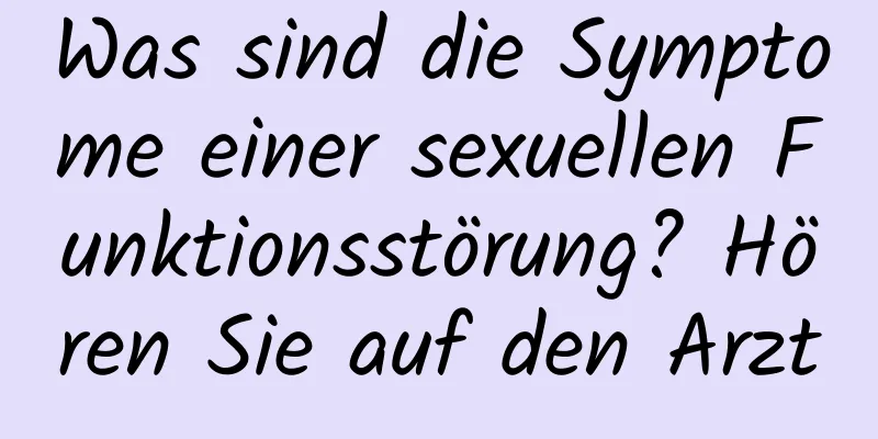 Was sind die Symptome einer sexuellen Funktionsstörung? Hören Sie auf den Arzt