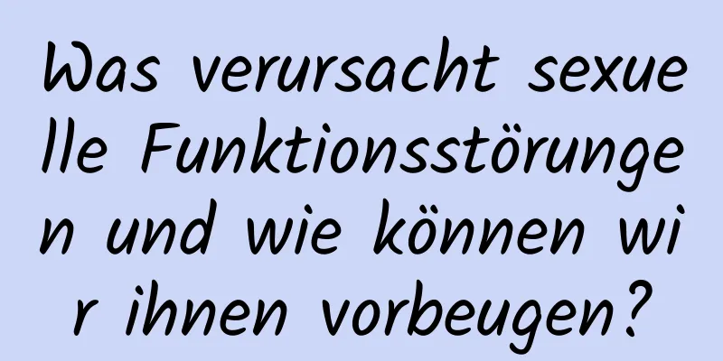 Was verursacht sexuelle Funktionsstörungen und wie können wir ihnen vorbeugen?