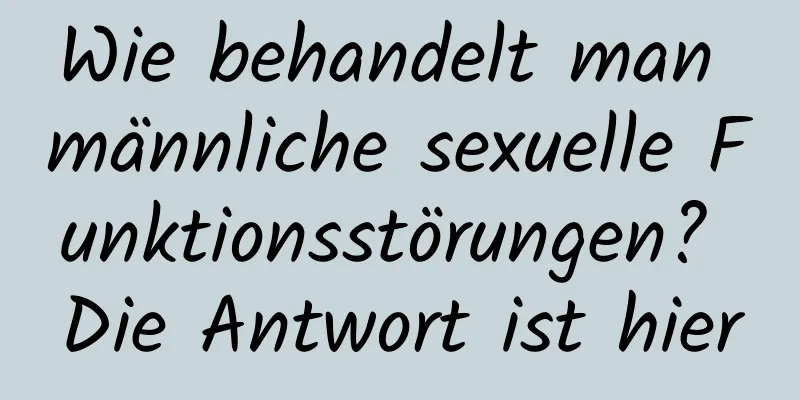 Wie behandelt man männliche sexuelle Funktionsstörungen? Die Antwort ist hier